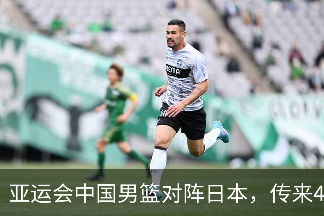 亚运会中国男篮对阵日本，传来4好消息和2坏消息，男篮赢球有戏